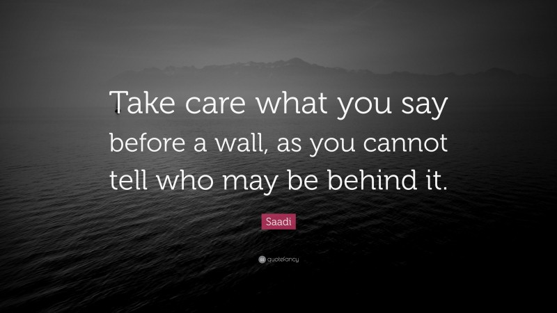 Saadi Quote: “Take care what you say before a wall, as you cannot tell who may be behind it.”