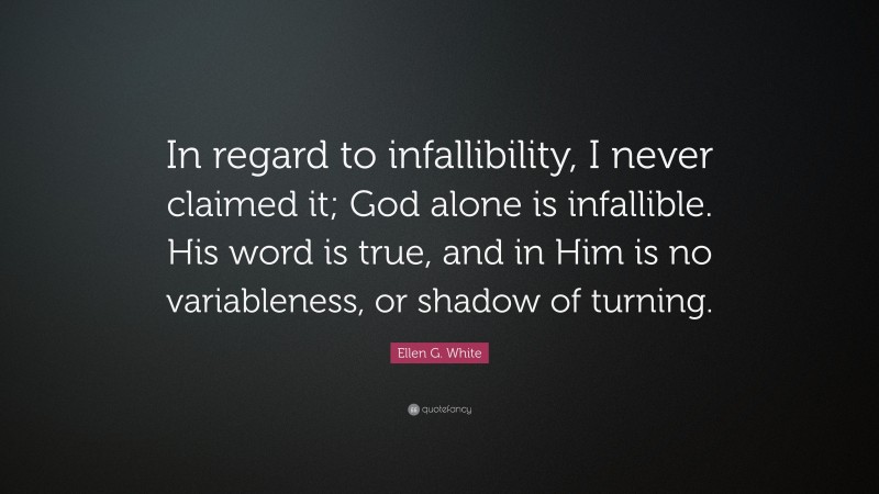 Ellen G. White Quote: “In regard to infallibility, I never claimed it; God alone is infallible. His word is true, and in Him is no variableness, or shadow of turning.”