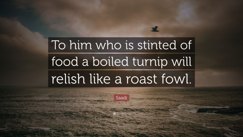 Saadi Quote: “To him who is stinted of food a boiled turnip will relish like a roast fowl.”