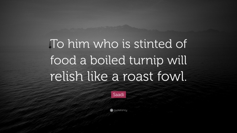 Saadi Quote: “To him who is stinted of food a boiled turnip will relish like a roast fowl.”