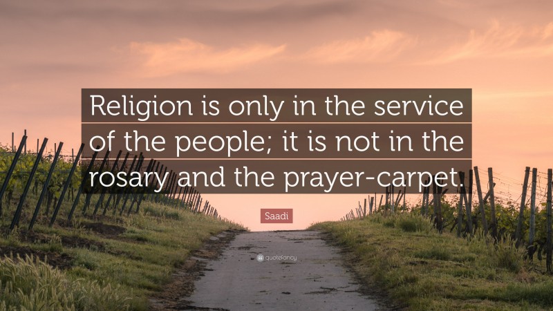 Saadi Quote: “Religion is only in the service of the people; it is not in the rosary and the prayer-carpet.”