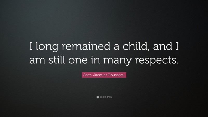 Jean-Jacques Rousseau Quote: “I long remained a child, and I am still one in many respects.”