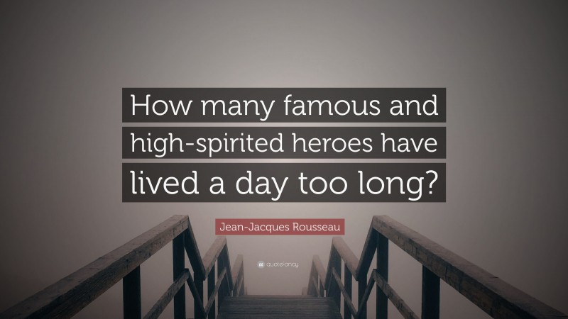 Jean-Jacques Rousseau Quote: “How many famous and high-spirited heroes have lived a day too long?”