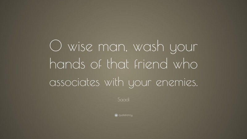 Saadi Quote: “O wise man, wash your hands of that friend who associates with your enemies.”