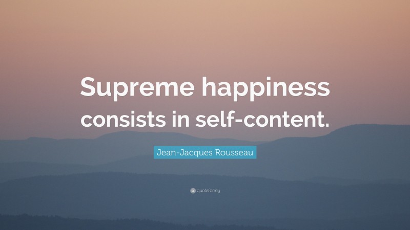 Jean-Jacques Rousseau Quote: “Supreme happiness consists in self-content.”