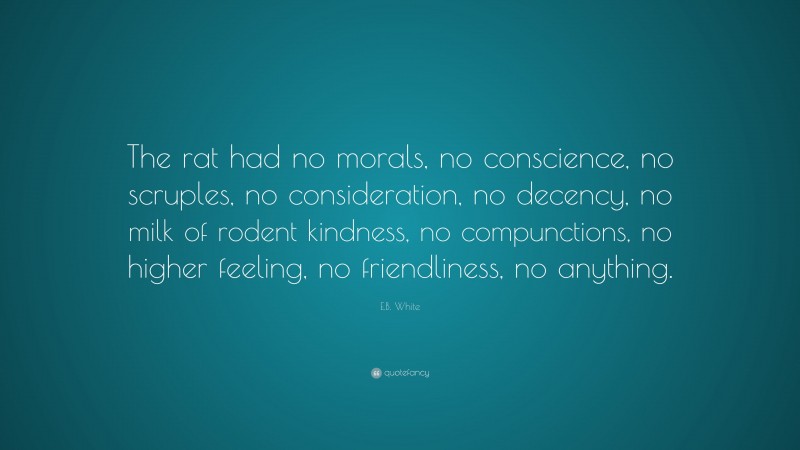 E.B. White Quote: “The rat had no morals, no conscience, no scruples, no consideration, no decency, no milk of rodent kindness, no compunctions, no higher feeling, no friendliness, no anything.”