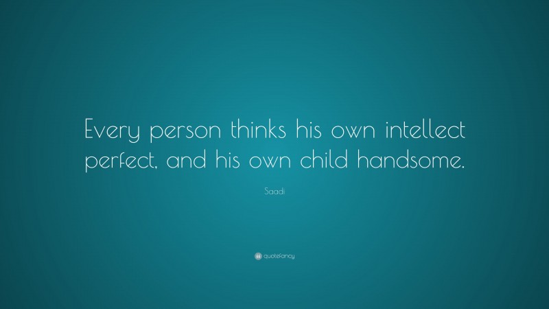 Saadi Quote: “Every person thinks his own intellect perfect, and his own child handsome.”