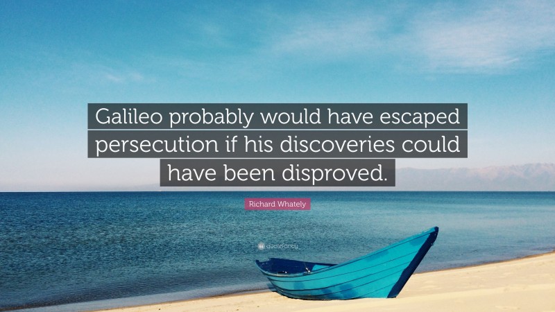 Richard Whately Quote: “Galileo probably would have escaped persecution if his discoveries could have been disproved.”