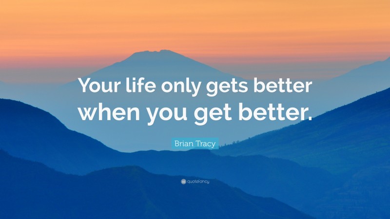 Brian Tracy Quote: “Your life only gets better when you get better.”