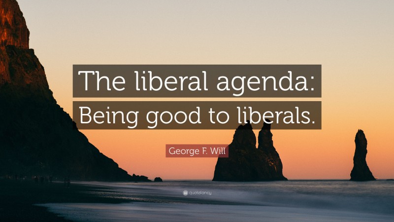 George F. Will Quote: “The liberal agenda: Being good to liberals.”