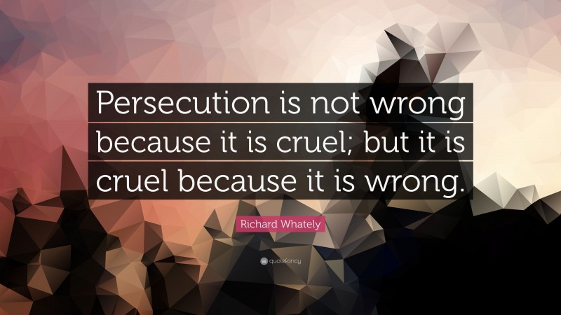 Richard Whately Quote: “Persecution is not wrong because it is cruel; but it is cruel because it is wrong.”