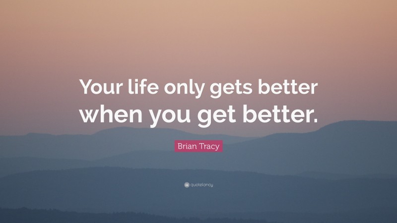 Brian Tracy Quote: “Your life only gets better when you get better.”