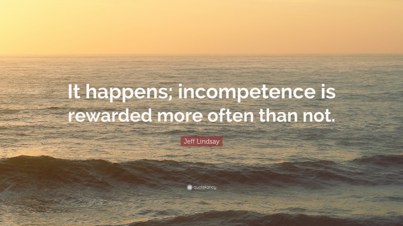 Jeff Lindsay Quote: “It happens; incompetence is rewarded more often than not.”