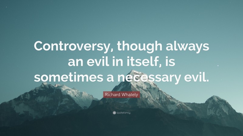 Richard Whately Quote: “Controversy, though always an evil in itself, is sometimes a necessary evil.”