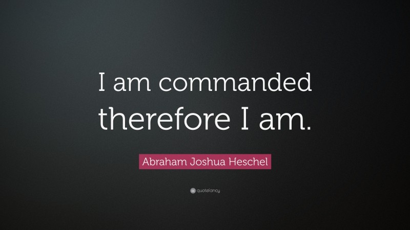 Abraham Joshua Heschel Quote: “I am commanded therefore I am.”