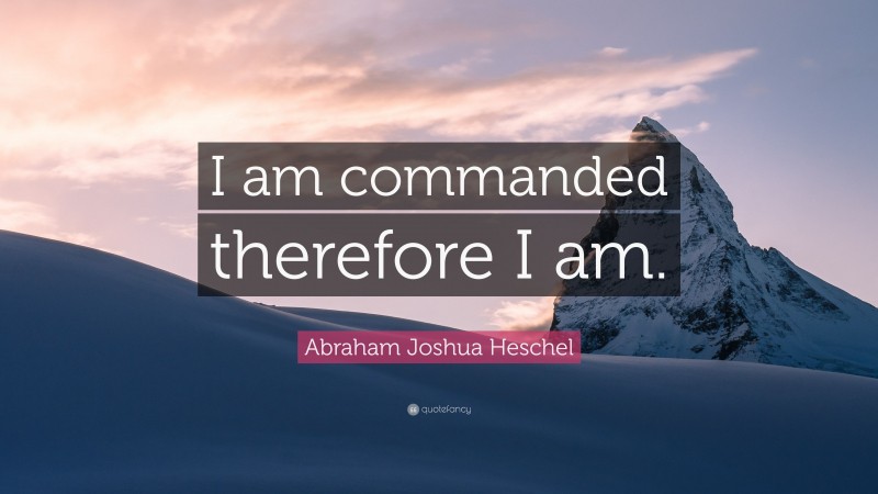 Abraham Joshua Heschel Quote: “I am commanded therefore I am.”