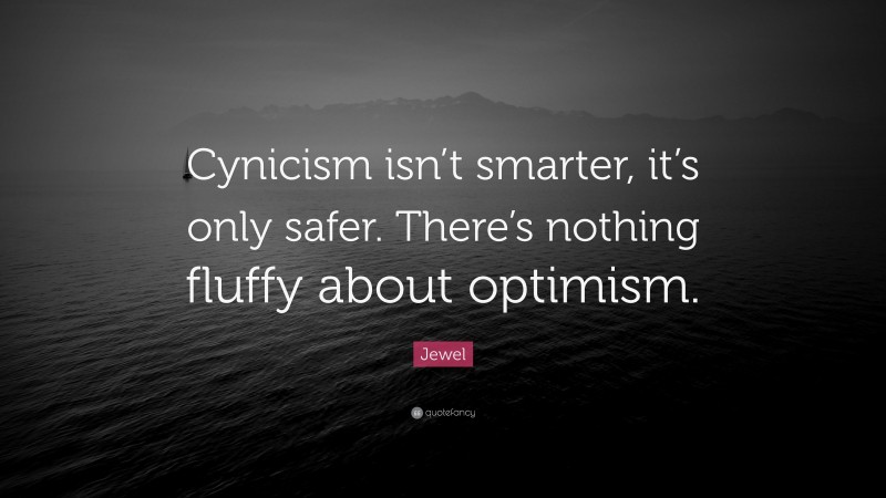 Jewel Quote: “Cynicism isn’t smarter, it’s only safer. There’s nothing fluffy about optimism.”