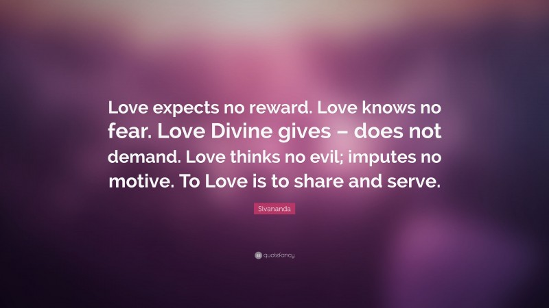 Sivananda Quote: “Love expects no reward. Love knows no fear. Love Divine gives – does not demand. Love thinks no evil; imputes no motive. To Love is to share and serve.”