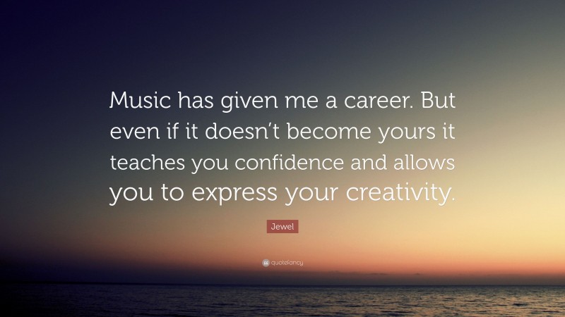 Jewel Quote: “Music has given me a career. But even if it doesn’t become yours it teaches you confidence and allows you to express your creativity.”