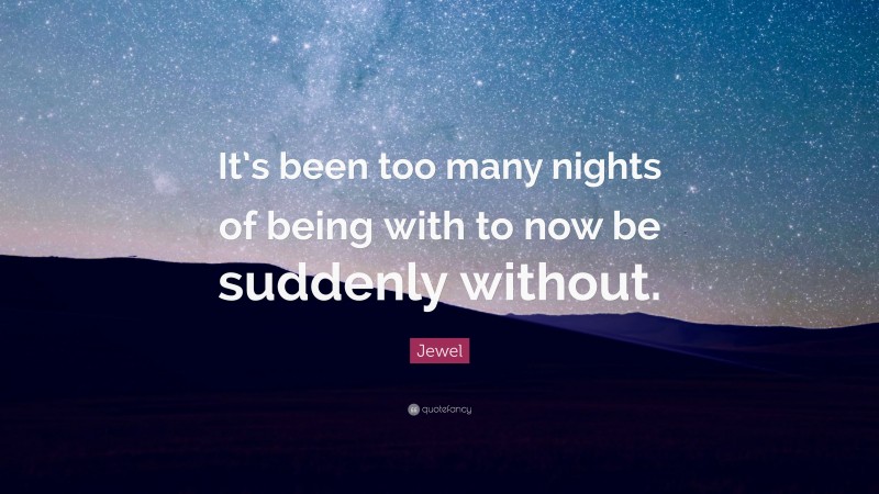 Jewel Quote: “It’s been too many nights of being with to now be suddenly without.”