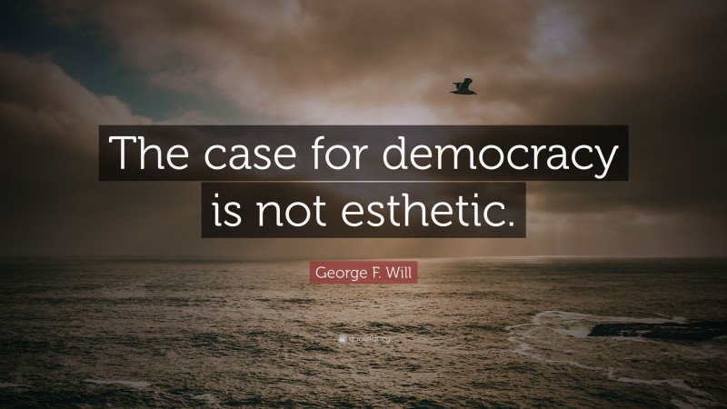 George F. Will Quote: “The case for democracy is not esthetic.”