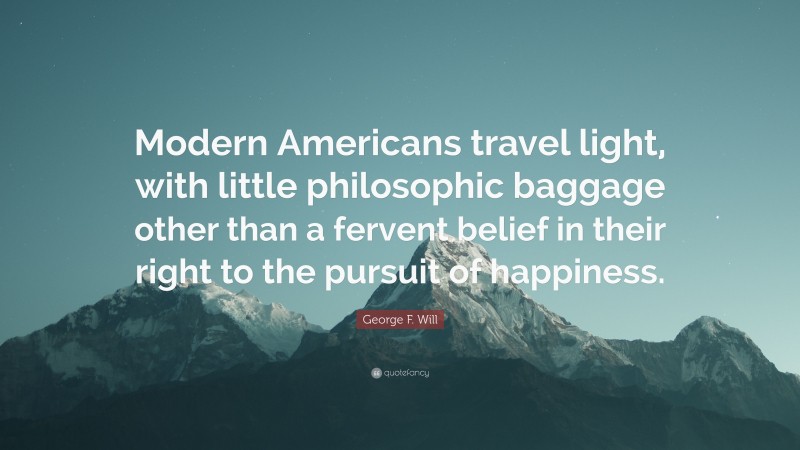 George F. Will Quote: “Modern Americans travel light, with little philosophic baggage other than a fervent belief in their right to the pursuit of happiness.”