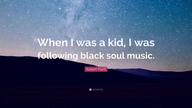 Robert Plant Quote: “When I was a kid, I was following black soul music.”