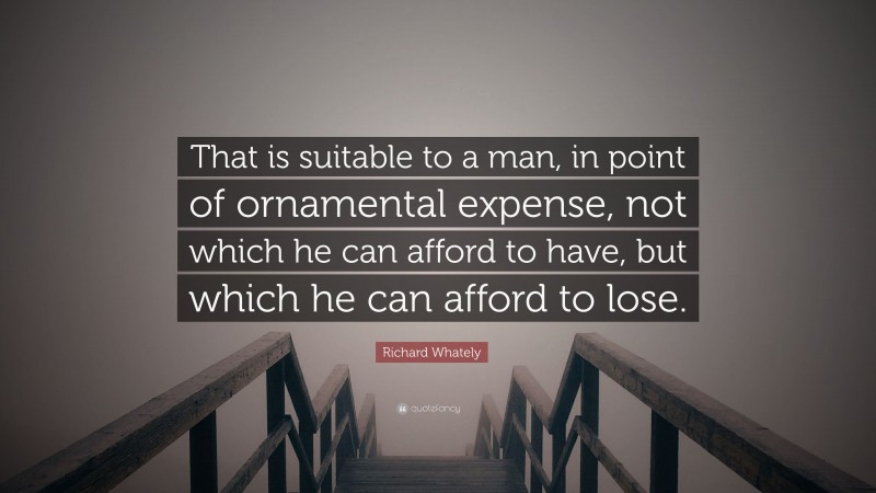 Richard Whately Quote: “That is suitable to a man, in point of ornamental expense, not which he can afford to have, but which he can afford to lose.”