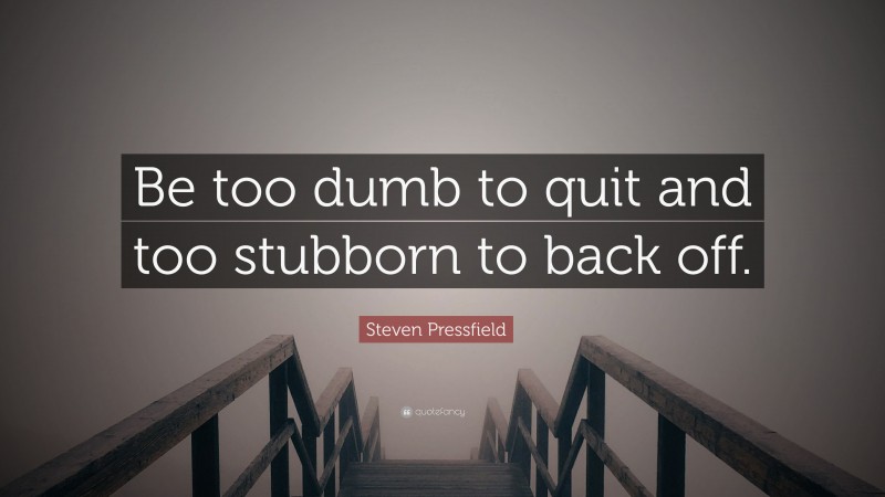 Steven Pressfield Quote: “Be too dumb to quit and too stubborn to back ...