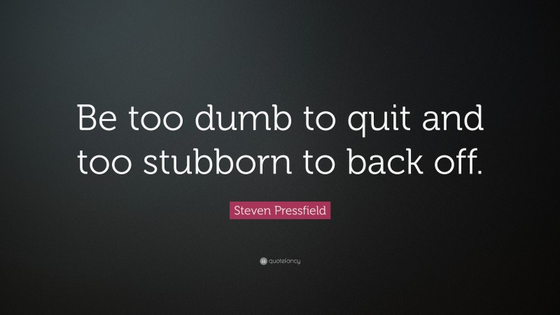 Steven Pressfield Quote: “Be too dumb to quit and too stubborn to back off.”