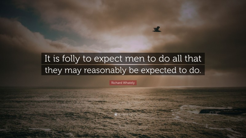 Richard Whately Quote: “It is folly to expect men to do all that they may reasonably be expected to do.”