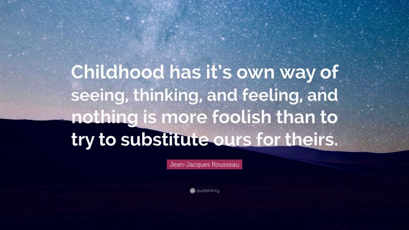 Jean-Jacques Rousseau Quote: “Childhood has it’s own way of seeing, thinking, and feeling, and nothing is more foolish than to try to substitute ours for theirs.”
