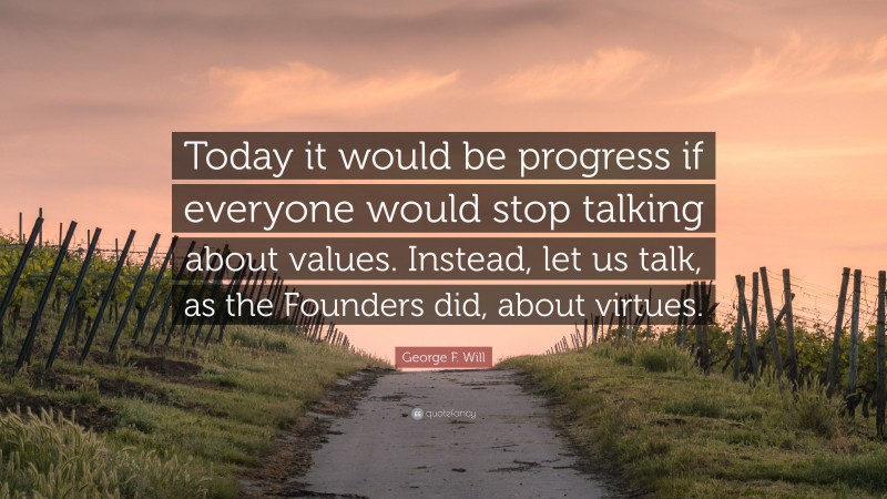 George F. Will Quote: “Today it would be progress if everyone would stop talking about values. Instead, let us talk, as the Founders did, about virtues.”