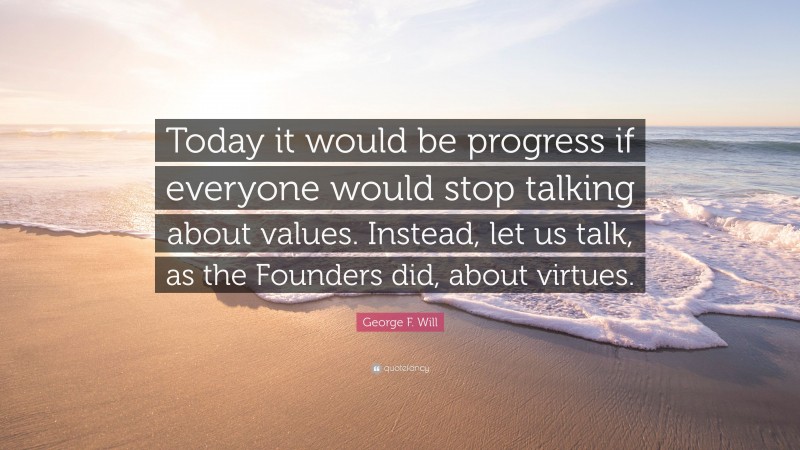 George F. Will Quote: “Today it would be progress if everyone would stop talking about values. Instead, let us talk, as the Founders did, about virtues.”