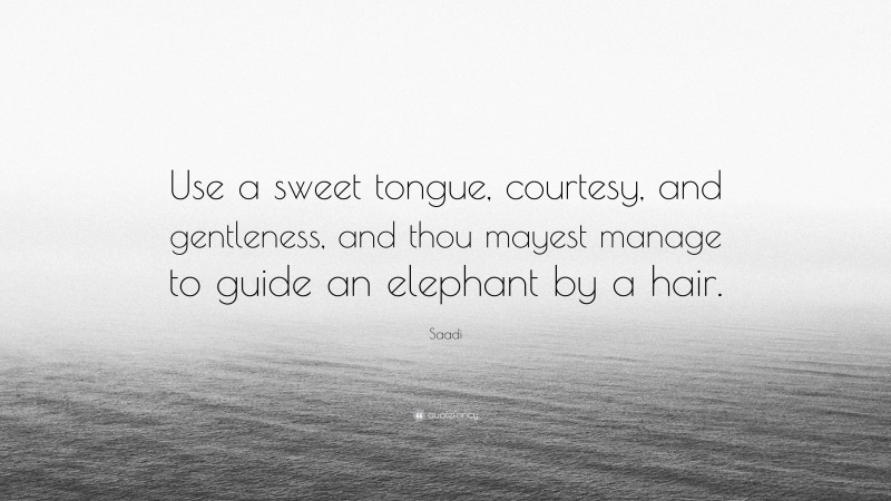 Saadi Quote: “Use a sweet tongue, courtesy, and gentleness, and thou mayest manage to guide an elephant by a hair.”