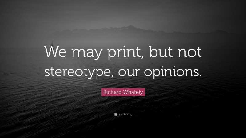 Richard Whately Quote: “We may print, but not stereotype, our opinions.”