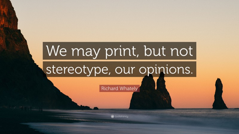 Richard Whately Quote: “We may print, but not stereotype, our opinions.”