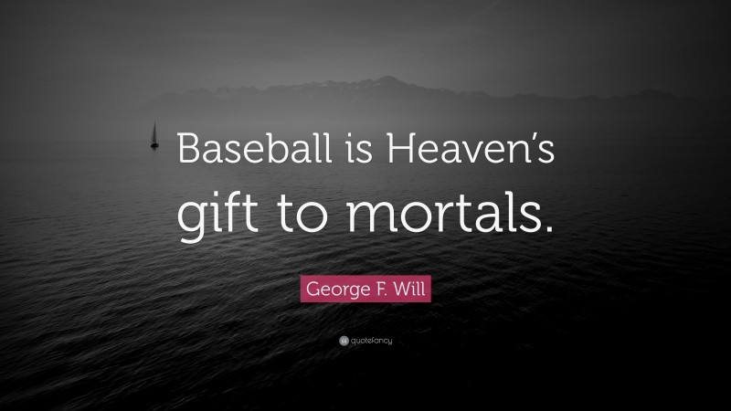 George F. Will Quote: “Baseball is Heaven’s gift to mortals.”