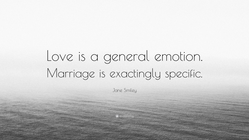 Jane Smiley Quote: “Love is a general emotion. Marriage is exactingly specific.”