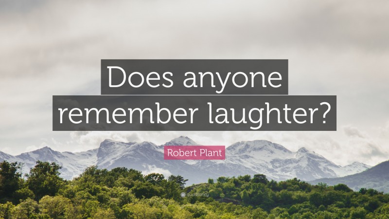 Robert Plant Quote: “Does anyone remember laughter?”