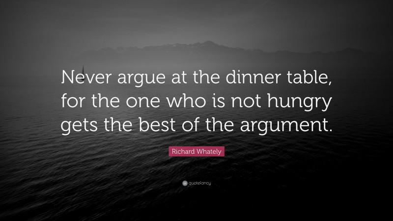 Richard Whately Quote: “Never argue at the dinner table, for the one who is not hungry gets the best of the argument.”