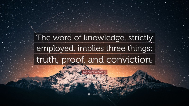 Richard Whately Quote: “The word of knowledge, strictly employed, implies three things: truth, proof, and conviction.”