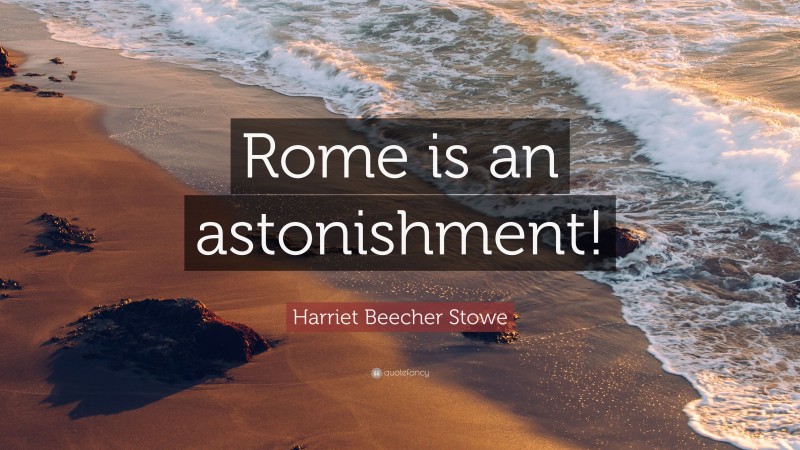 Harriet Beecher Stowe Quote: “Rome is an astonishment!”