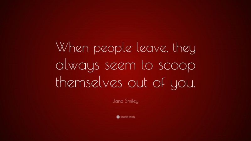 Jane Smiley Quote: “When people leave, they always seem to scoop themselves out of you.”