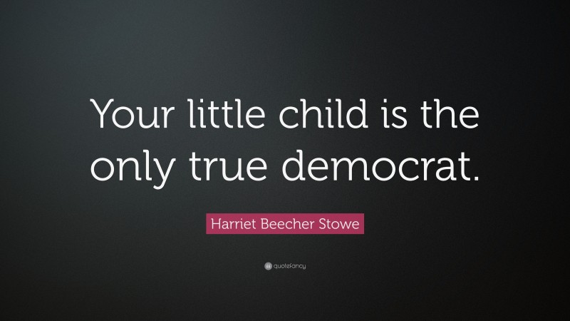 Harriet Beecher Stowe Quote: “Your little child is the only true democrat.”