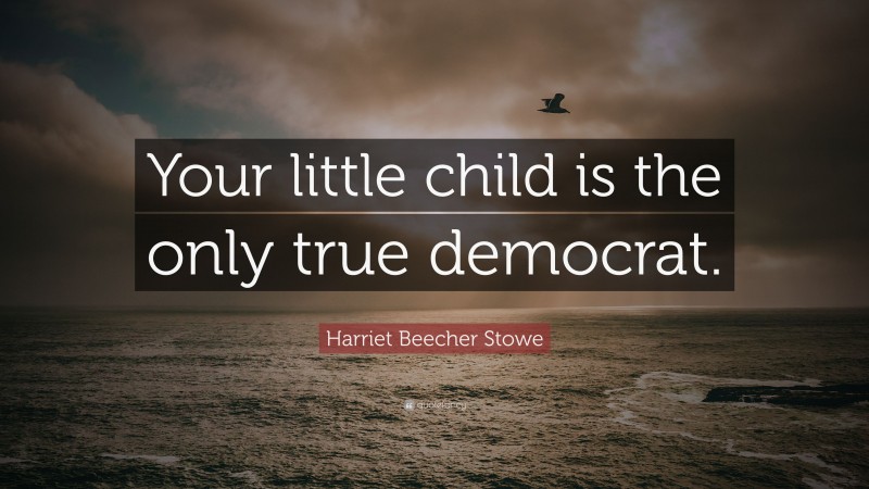 Harriet Beecher Stowe Quote: “Your little child is the only true democrat.”