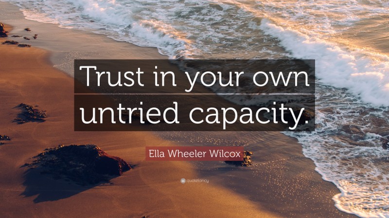 Ella Wheeler Wilcox Quote: “Trust in your own untried capacity.”