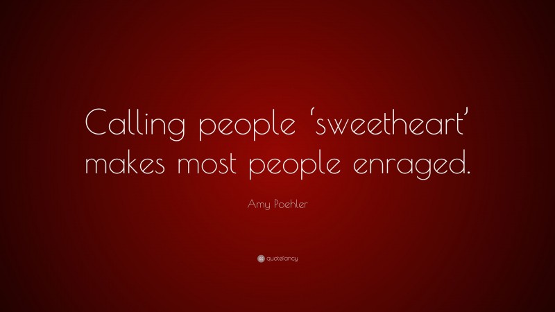Amy Poehler Quote: “Calling people ‘sweetheart’ makes most people enraged.”