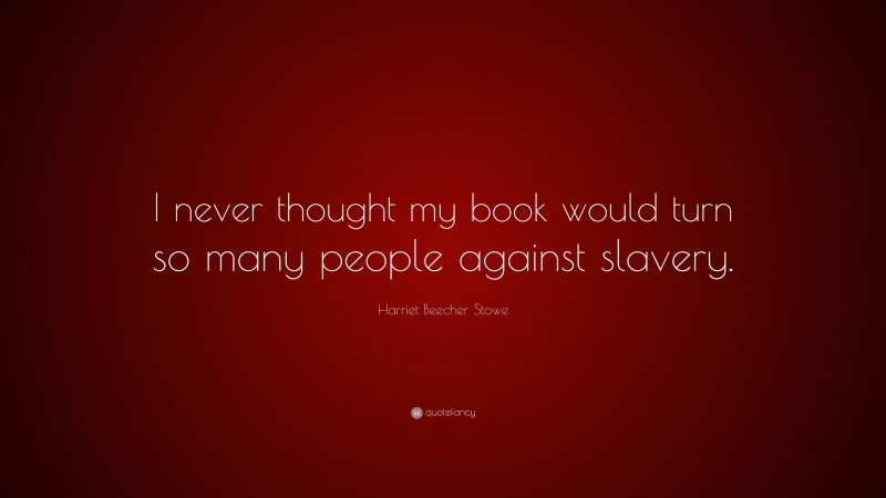 Harriet Beecher Stowe Quote: “I never thought my book would turn so many people against slavery.”