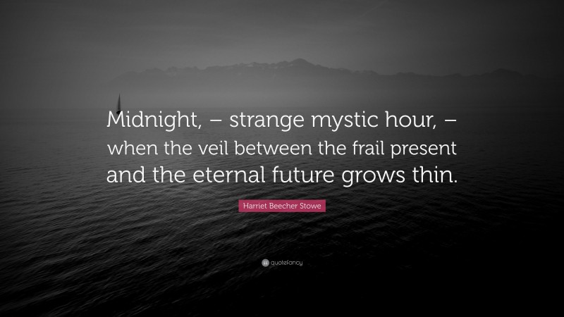 Harriet Beecher Stowe Quote: “Midnight, – strange mystic hour, – when the veil between the frail present and the eternal future grows thin.”